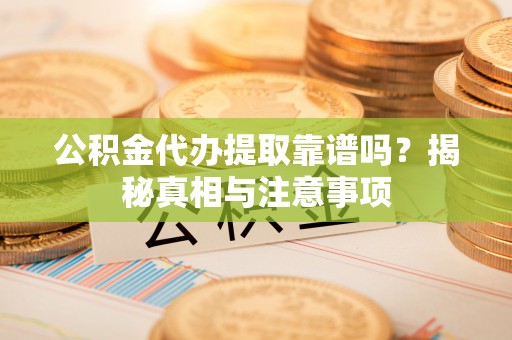岳池公积金代办提取靠谱吗？揭秘真相与注意事项