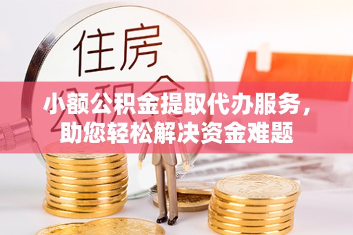 岳池小额公积金提取代办服务，助您轻松解决资金难题