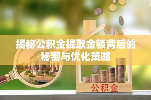岳池揭秘公积金提取金额背后的秘密与优化策略