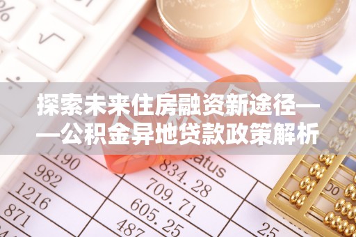 岳池探索未来住房融资新途径——公积金异地贷款政策解析与实践