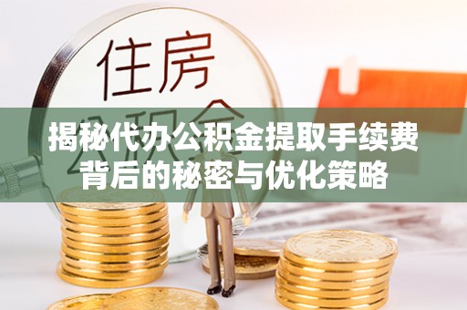 岳池揭秘代办公积金提取手续费背后的秘密与优化策略