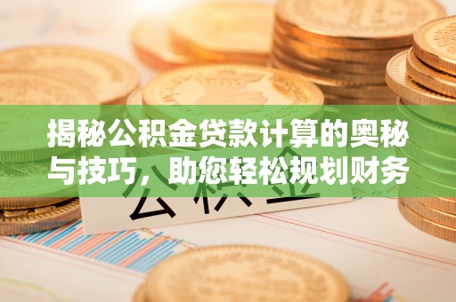 岳池揭秘公积金贷款计算的奥秘与技巧，助您轻松规划财务未来