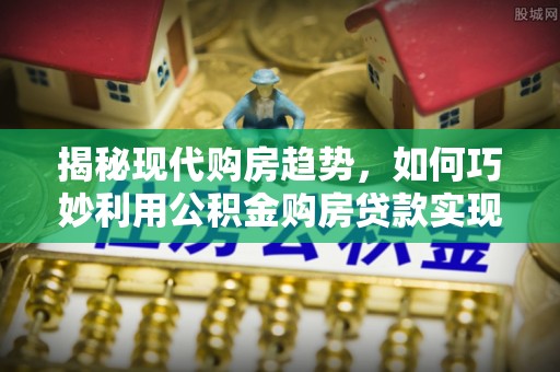 岳池揭秘现代购房趋势，如何巧妙利用公积金购房贷款实现置业梦想