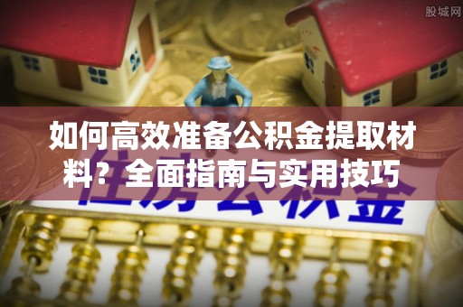 岳池如何高效准备公积金提取材料？全面指南与实用技巧
