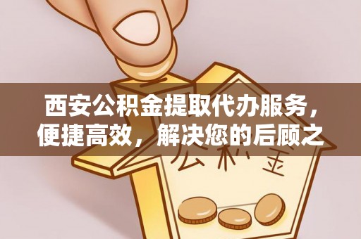 岳池西安公积金提取代办服务，便捷高效，解决您的后顾之忧