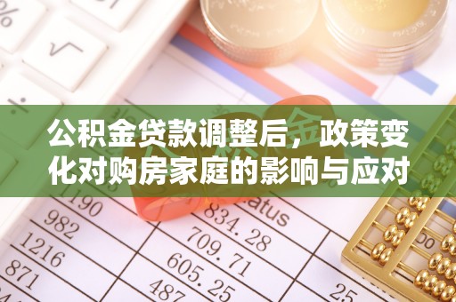 岳池公积金贷款调整后，政策变化对购房家庭的影响与应对策略