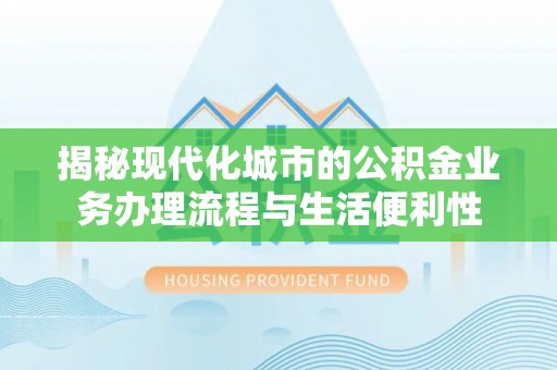 岳池揭秘现代化城市的公积金业务办理流程与生活便利性
