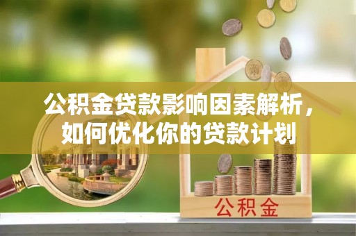 岳池公积金贷款影响因素解析，如何优化你的贷款计划