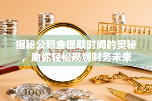 岳池揭秘公积金提取时间的奥秘，助你轻松规划财务未来