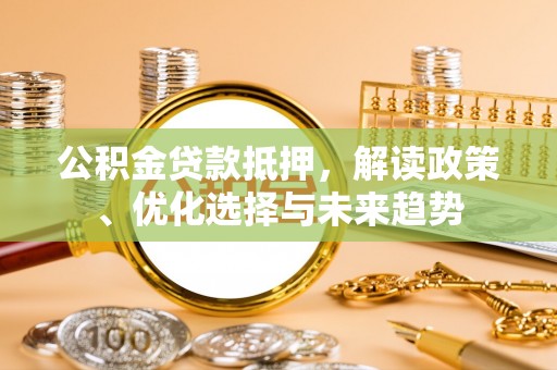 岳池公积金贷款抵押，解读政策、优化选择与未来趋势