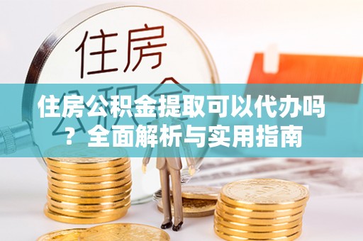 岳池住房公积金提取可以代办吗？全面解析与实用指南
