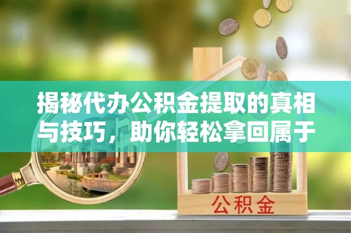 岳池揭秘代办公积金提取的真相与技巧，助你轻松拿回属于你的钱