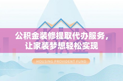 岳池公积金装修提取代办服务，让家装梦想轻松实现