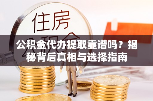 岳池公积金代办提取靠谱吗？揭秘背后真相与选择指南