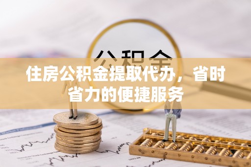 岳池住房公积金提取代办，省时省力的便捷服务