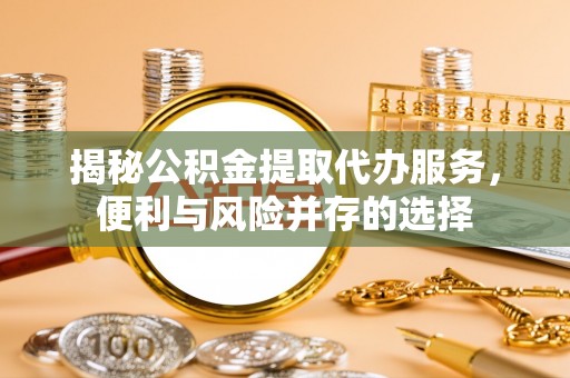 岳池揭秘公积金提取代办服务，便利与风险并存的选择