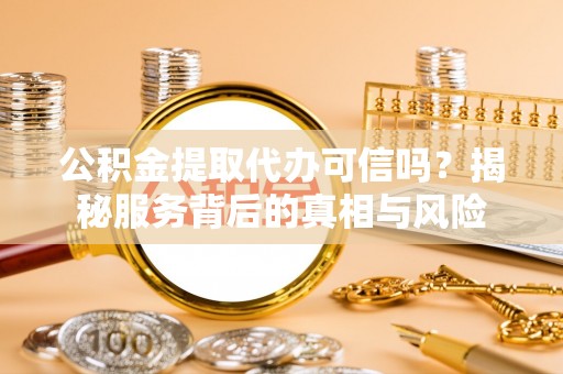 岳池公积金提取代办可信吗？揭秘服务背后的真相与风险