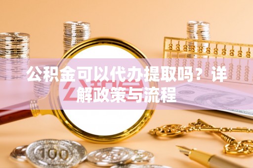 岳池公积金可以代办提取吗？详解政策与流程