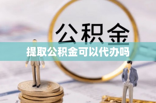 岳池提取公积金可以代办吗