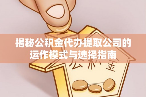 岳池揭秘公积金代办提取公司的运作模式与选择指南