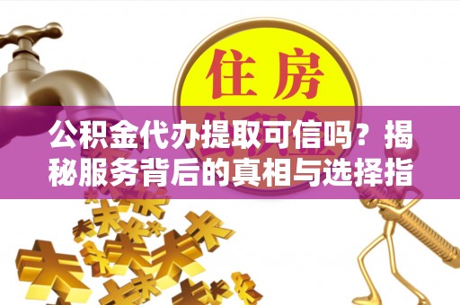 岳池公积金代办提取可信吗？揭秘服务背后的真相与选择指南