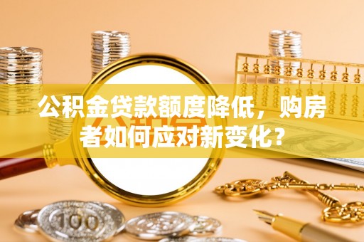 岳池公积金贷款额度降低，购房者如何应对新变化？