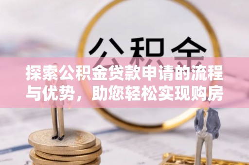 岳池探索公积金贷款申请的流程与优势，助您轻松实现购房梦想