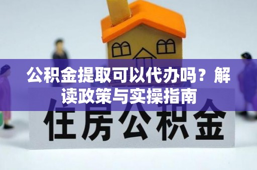 岳池公积金提取可以代办吗？解读政策与实操指南