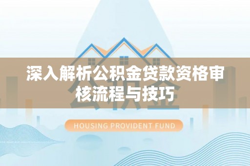 岳池深入解析公积金贷款资格审核流程与技巧