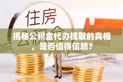 岳池揭秘公积金代办提取的真相，是否值得信赖？