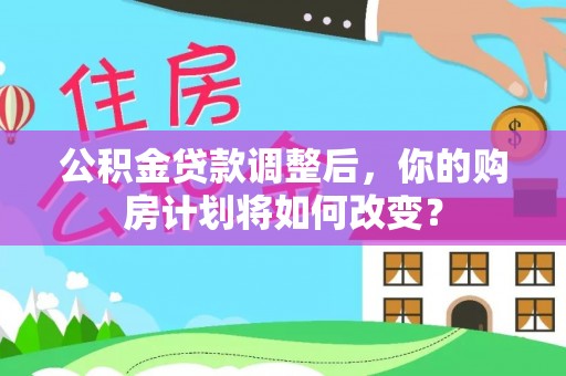 岳池公积金贷款调整后，你的购房计划将如何改变？