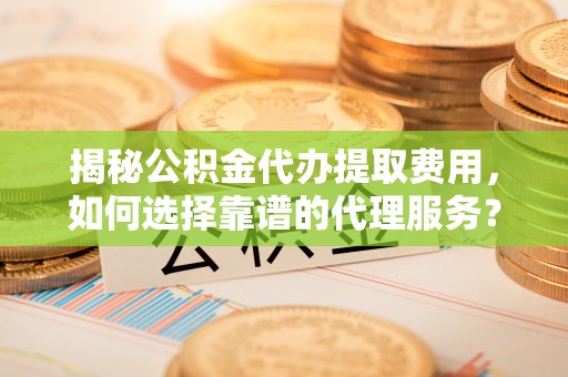 岳池揭秘公积金代办提取费用，如何选择靠谱的代理服务？