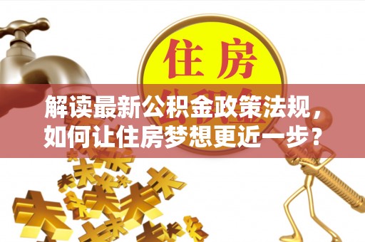 岳池解读最新公积金政策法规，如何让住房梦想更近一步？