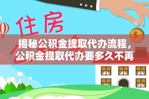 岳池揭秘公积金提取代办流程，公积金提取代办要多久不再迷茫