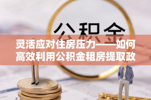 岳池灵活应对住房压力——如何高效利用公积金租房提取政策