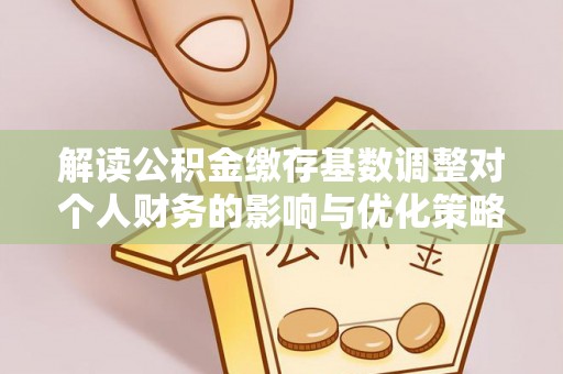 岳池解读公积金缴存基数调整对个人财务的影响与优化策略