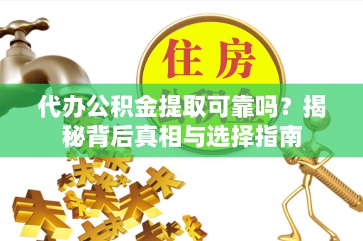 岳池代办公积金提取可靠吗？揭秘背后真相与选择指南