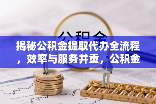 岳池揭秘公积金提取代办全流程，效率与服务并重，公积金提取代办要多久不再是难题