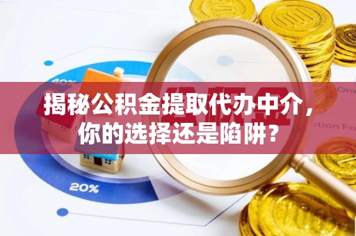 岳池揭秘公积金提取代办中介，你的选择还是陷阱？