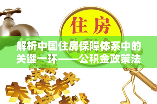岳池解析中国住房保障体系中的关键一环——公积金政策法规的演变与影响
