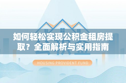 岳池如何轻松实现公积金租房提取？全面解析与实用指南