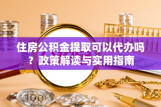 岳池住房公积金提取可以代办吗？政策解读与实用指南