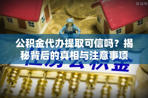 岳池公积金代办提取可信吗？揭秘背后的真相与注意事项