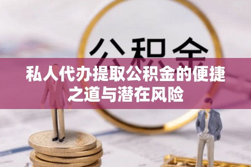 岳池私人代办提取公积金的便捷之道与潜在风险