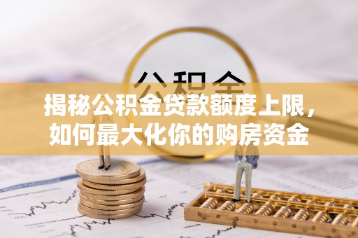 岳池揭秘公积金贷款额度上限，如何最大化你的购房资金