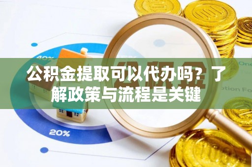 岳池公积金提取可以代办吗？了解政策与流程是关键