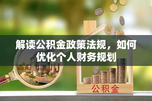 岳池解读公积金政策法规，如何优化个人财务规划