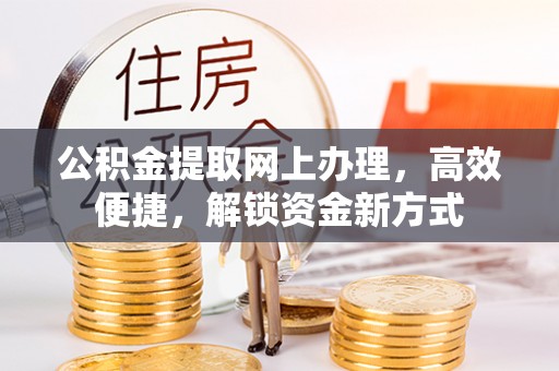 岳池公积金提取网上办理，高效便捷，解锁资金新方式