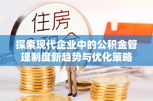岳池探索现代企业中的公积金管理制度新趋势与优化策略