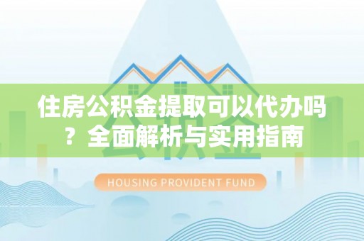岳池住房公积金提取可以代办吗？全面解析与实用指南